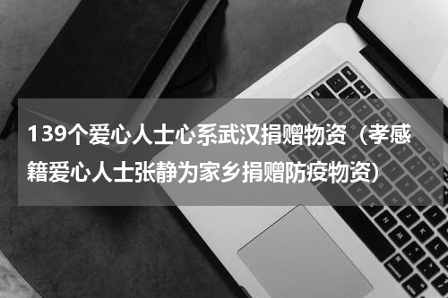 139个爱心人士心系武汉捐赠物资（孝感籍爱心人士张静为家乡捐赠防疫物资）