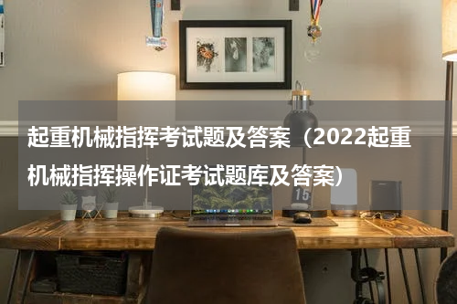 起重机械指挥考试题及答案（2022起重机械指挥操作证考试题库及答案）