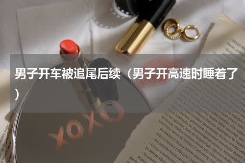 男子开车被追尾后续（男子开高速时睡着了）