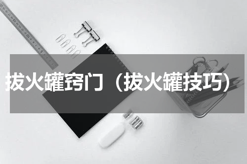 拔火罐窍门（拔火罐技巧）