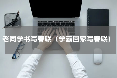 老同学书写春联（学霸回家写春联）