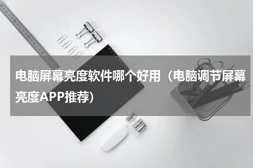 电脑屏幕亮度软件哪个好用（电脑调节屏幕亮度APP推荐）