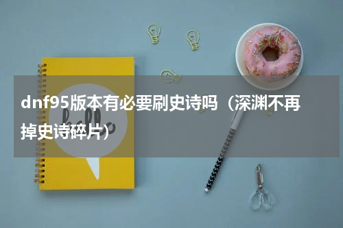 dnf95版本有必要刷史诗吗（深渊不再掉史诗碎片）