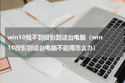 win10找不到投影到这台电脑（win10投影到这台电脑不能用怎么办）