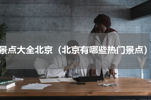 景点大全北京（北京有哪些热门景点）