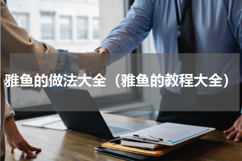 雅鱼的做法大全（雅鱼的教程大全）