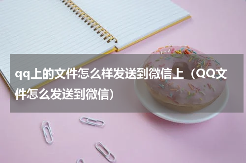 qq上的文件怎么样发送到微信上（QQ文件怎么发送到微信）