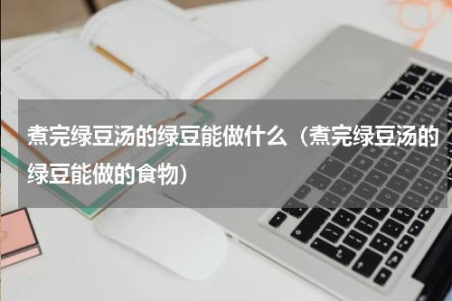 煮完绿豆汤的绿豆能做什么（煮完绿豆汤的绿豆能做的食物）