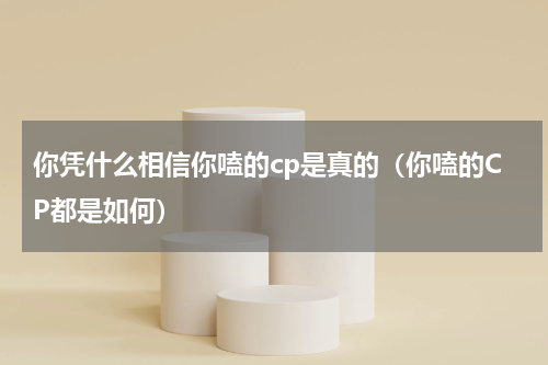你凭什么相信你嗑的cp是真的（你嗑的CP都是如何）