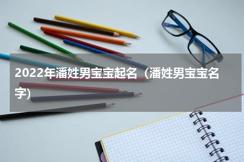 2022年潘姓男宝宝起名（潘姓男宝宝名字）