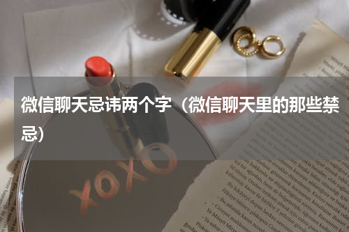 微信聊天忌讳两个字（微信聊天里的那些禁忌）
