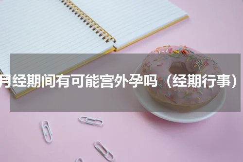 月经期间有可能宫外孕吗（经期行事）