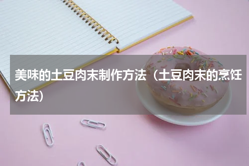 美味的土豆肉末制作方法（土豆肉末的烹饪方法）