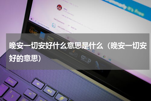 晚安一切安好什么意思是什么（晚安一切安好的意思）