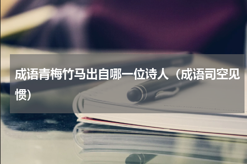 成语青梅竹马出自哪一位诗人（成语司空见惯）