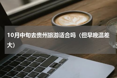 10月中旬去贵州旅游适合吗（但早晚温差大）