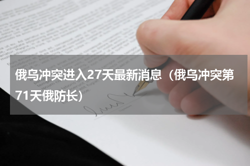 俄乌冲突进入27天最新消息（俄乌冲突第71天俄防长）