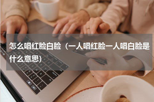 怎么唱红脸白脸（一人唱红脸一人唱白脸是什么意思）