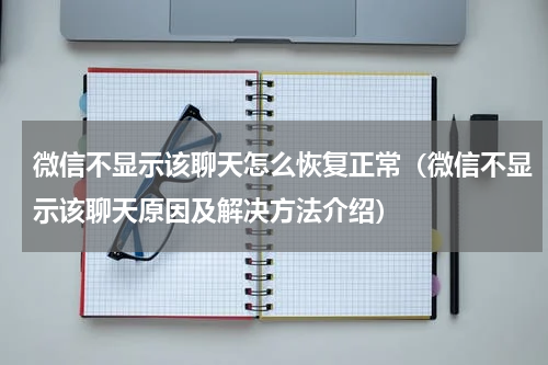 微信不显示该聊天怎么恢复正常（微信不显示该聊天原因及解决方法介绍）