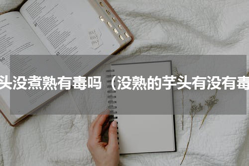 芋头没煮熟有毒吗（没熟的芋头有没有毒）