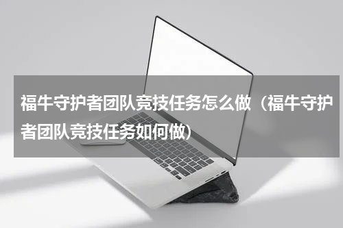福牛守护者团队竞技任务怎么做（福牛守护者团队竞技任务如何做）