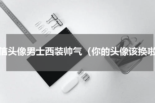 微信头像男士西装帅气（你的头像该换啦）