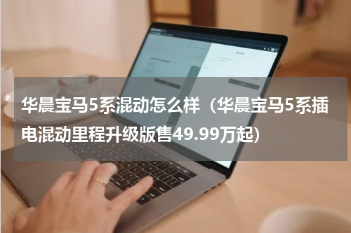 华晨宝马5系混动怎么样（华晨宝马5系插电混动里程升级版售49.99万起）