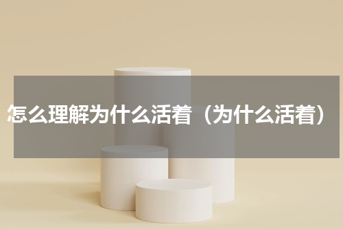怎么理解为什么活着（为什么活着）