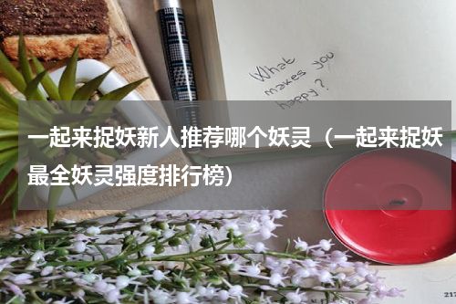 一起来捉妖新人推荐哪个妖灵（一起来捉妖最全妖灵强度排行榜）