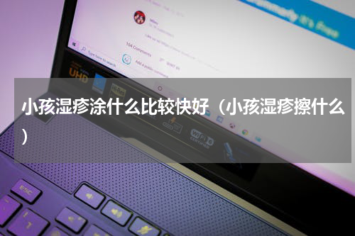 小孩湿疹涂什么比较快好（小孩湿疹擦什么）