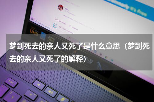 梦到死去的亲人又死了是什么意思（梦到死去的亲人又死了的解释）
