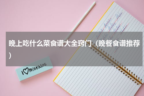 晚上吃什么菜食谱大全窍门（晚餐食谱推荐）