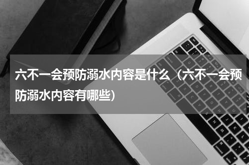 六不一会预防溺水内容是什么（六不一会预防溺水内容有哪些）