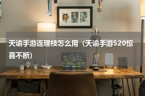 天谕手游连理枝怎么用（天谕手游520惊喜不断）