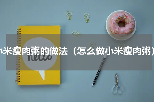 小米瘦肉粥的做法（怎么做小米瘦肉粥）