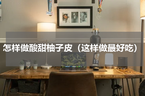 怎样做酸甜柚子皮（这样做最好吃）