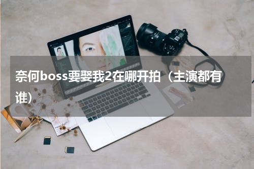 奈何boss要娶我2在哪开拍（主演都有谁）