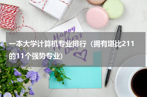 一本大学计算机专业排行（拥有堪比211的11个强势专业）