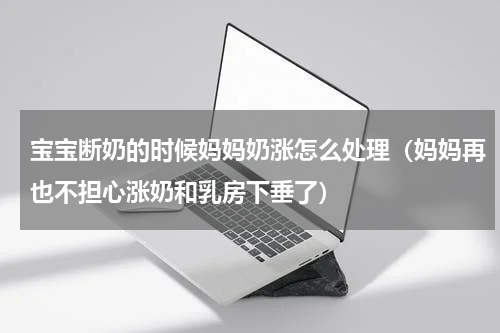 宝宝断奶的时候妈妈奶涨怎么处理（妈妈再也不担心涨奶和乳房下垂了）