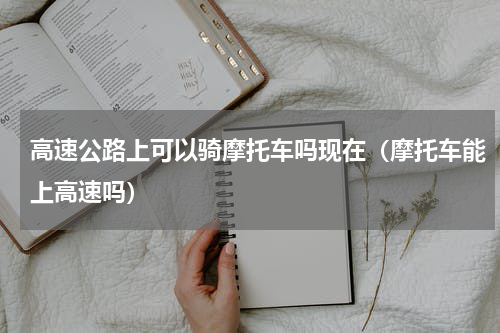 高速公路上可以骑摩托车吗现在（摩托车能上高速吗）