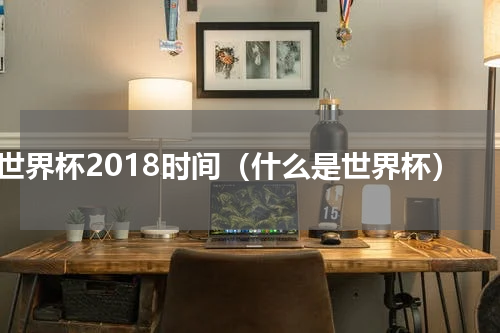 世界杯2018时间（什么是世界杯）