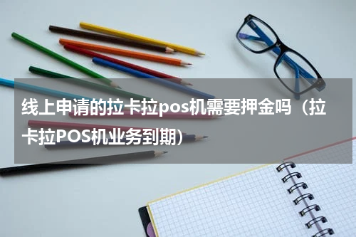 线上申请的拉卡拉pos机需要押金吗（拉卡拉POS机业务到期）