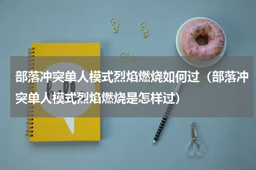 部落冲突单人模式烈焰燃烧如何过（部落冲突单人模式烈焰燃烧是怎样过）