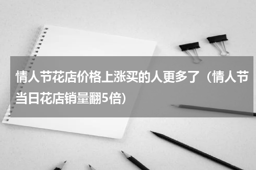 情人节花店价格上涨买的人更多了（情人节当日花店销量翻5倍）