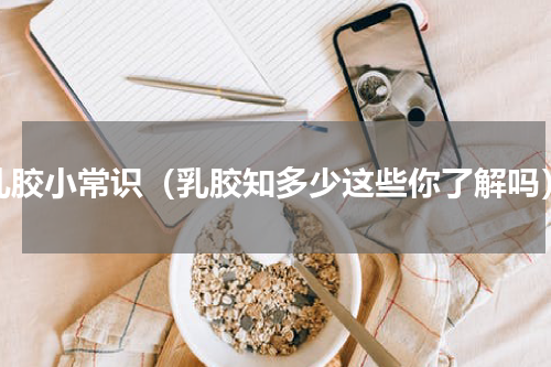 乳胶小常识（乳胶知多少这些你了解吗）