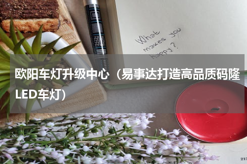 欧阳车灯升级中心（易事达打造高品质码隆LED车灯）