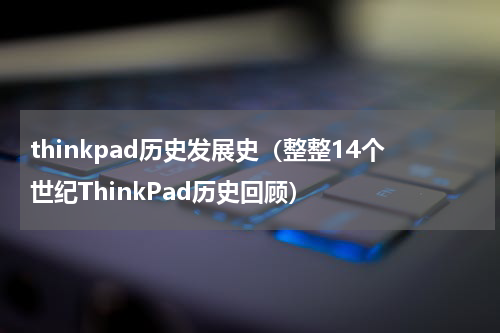 thinkpad历史发展史（整整14个世纪ThinkPad历史回顾）
