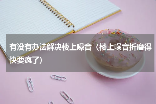 有没有办法解决楼上噪音（楼上噪音折磨得快要疯了）