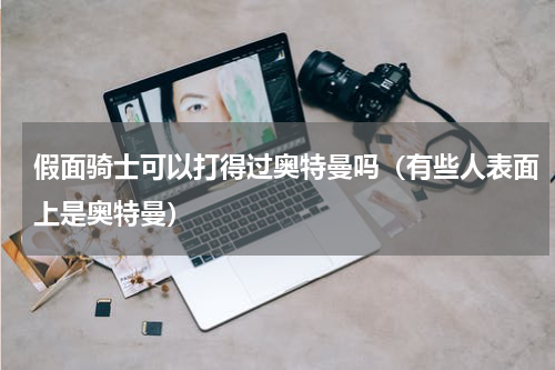 假面骑士可以打得过奥特曼吗（有些人表面上是奥特曼）