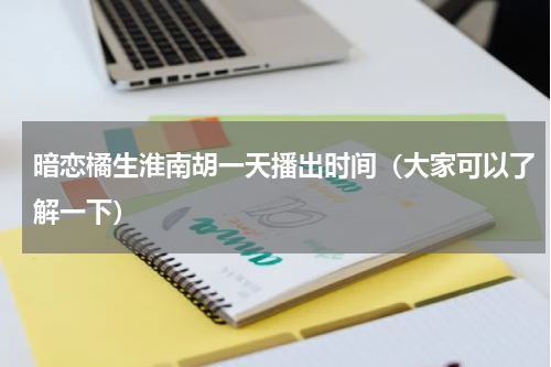 暗恋橘生淮南胡一天播出时间（大家可以了解一下）